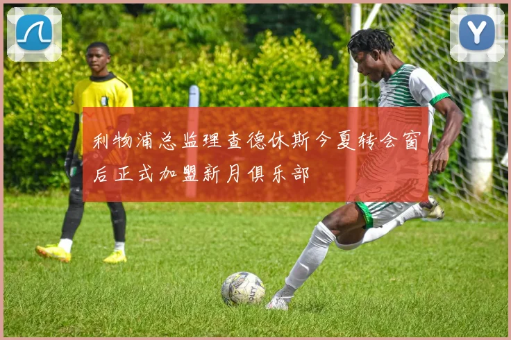 利物浦总监理查德休斯今夏转会窗后正式加盟新月俱乐部