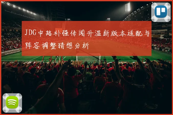 JDG中路补强传闻升温新版本适配与阵容调整猜想分析