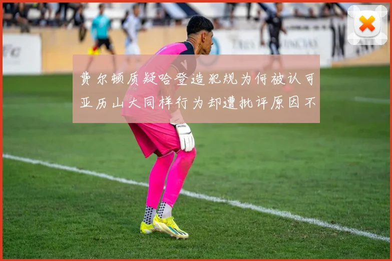 费尔顿质疑哈登造犯规为何被认可亚历山大同样行为却遭批评原因不明