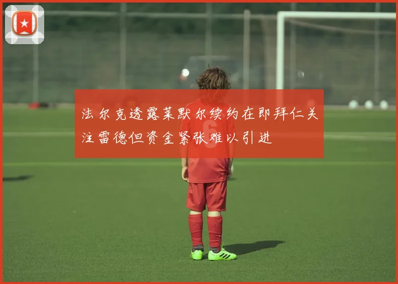 法尔克透露莱默尔续约在即拜仁关注雷德但资金紧张难以引进