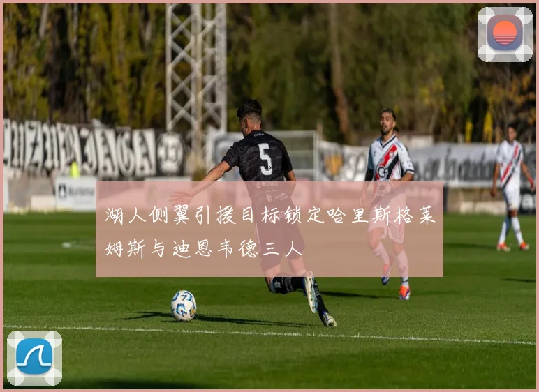 湖人侧翼引援目标锁定哈里斯格莱姆斯与迪恩韦德三人
