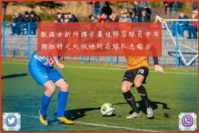 数据分析师揭示最佳阵容球员中布朗独特之处仅他所在球队总输分