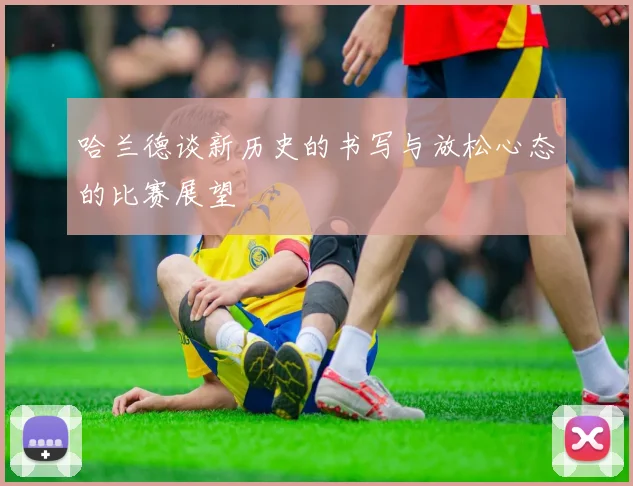哈兰德谈新历史的书写与放松心态的比赛展望