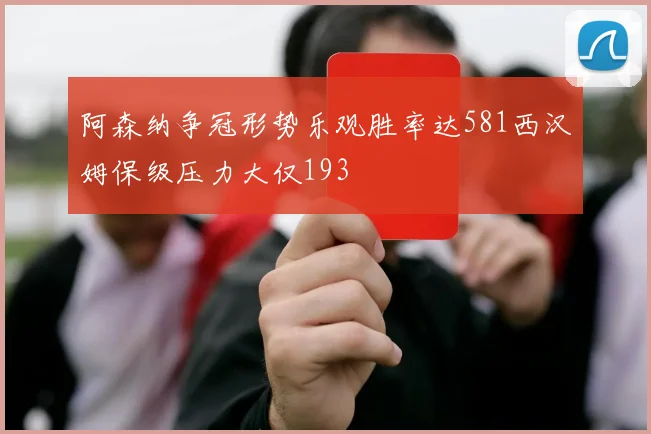 阿森纳争冠形势乐观胜率达581西汉姆保级压力大仅193