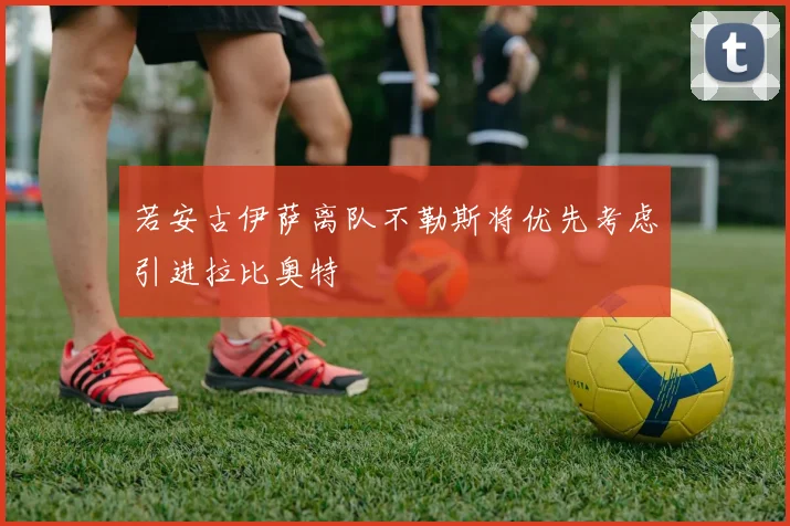 若安古伊萨离队不勒斯将优先考虑引进拉比奥特