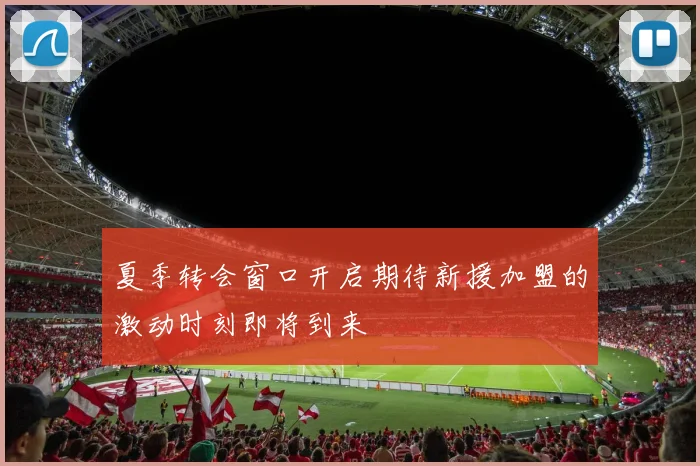 夏季转会窗口开启期待新援加盟的激动时刻即将到来