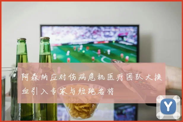 阿森纳应对伤病危机医疗团队大换血引入专家与短跑名将