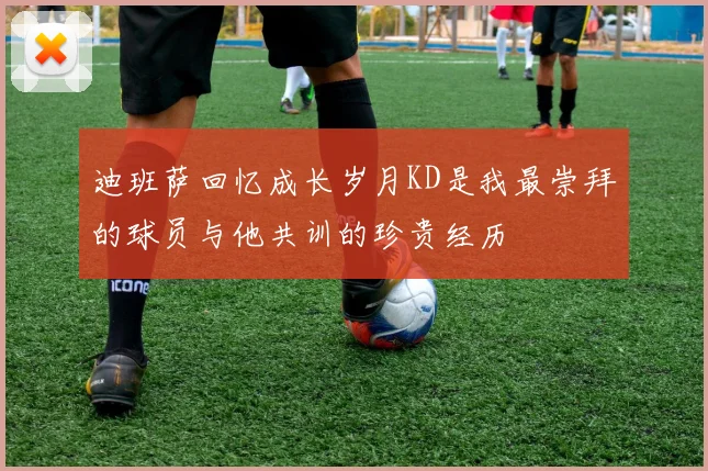 迪班萨回忆成长岁月KD是我最崇拜的球员与他共训的珍贵经历