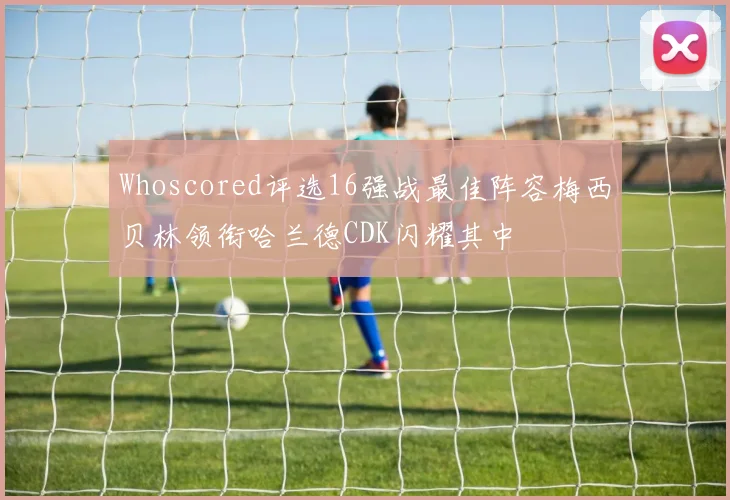 Whoscored评选16强战最佳阵容梅西贝林领衔哈兰德CDK闪耀其中