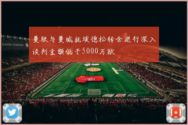 曼联与曼城就埃德松转会进行深入谈判金额低于5000万欧