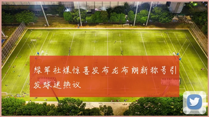 绿军社媒惊喜发布龙布朗新称号引发球迷热议