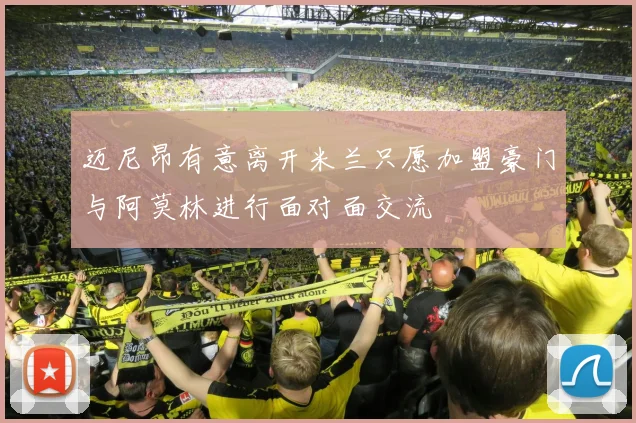 迈尼昂有意离开米兰只愿加盟豪门与阿莫林进行面对面交流