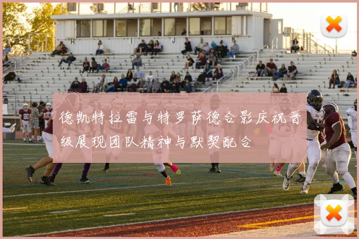 德凯特拉雷与特罗萨德合影庆祝晋级展现团队精神与默契配合