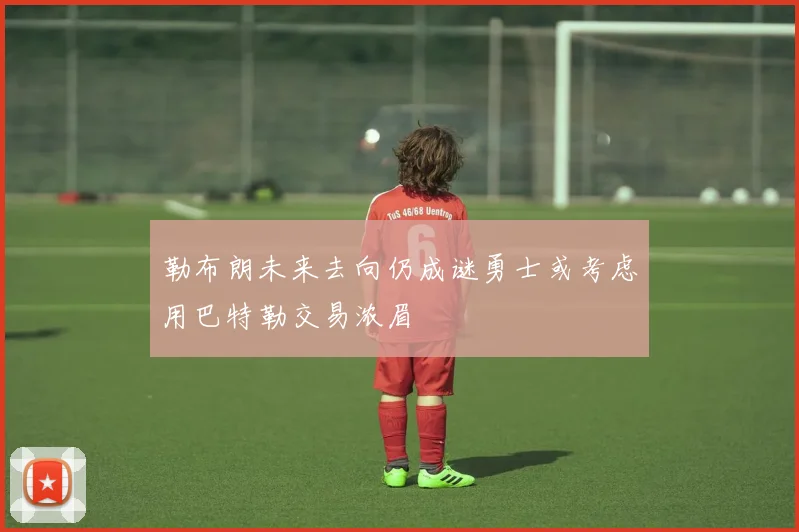 勒布朗未来去向仍成谜勇士或考虑用巴特勒交易浓眉