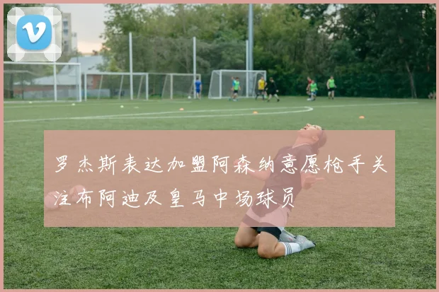 罗杰斯表达加盟阿森纳意愿枪手关注布阿迪及皇马中场球员