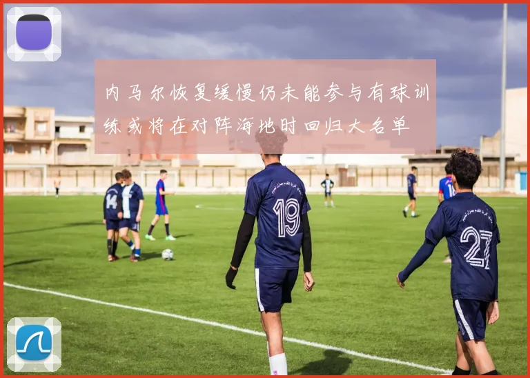 内马尔恢复缓慢仍未能参与有球训练或将在对阵海地时回归大名单