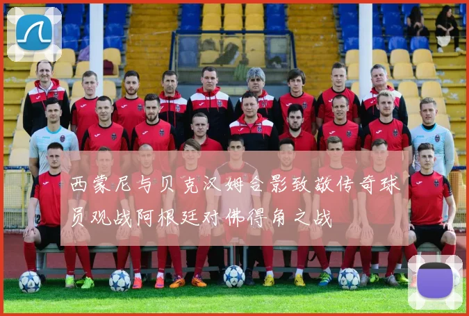 西蒙尼与贝克汉姆合影致敬传奇球员观战阿根廷对佛得角之战