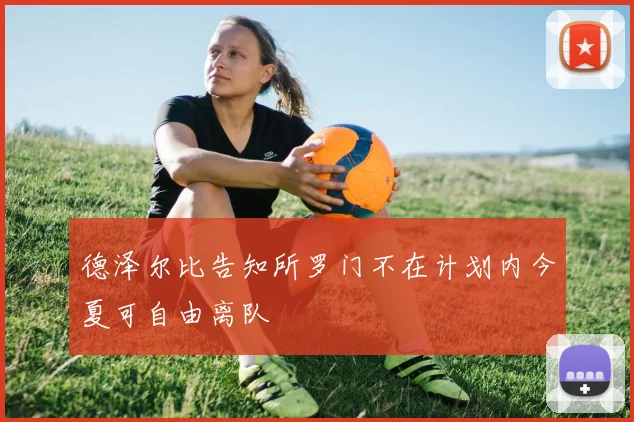 德泽尔比告知所罗门不在计划内今夏可自由离队