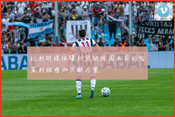比利时媒体曝科莫欲抢国米目标哈莱利租借加买断方案