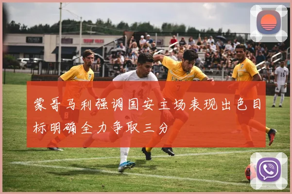 蒙哥马利强调国安主场表现出色目标明确全力争取三分