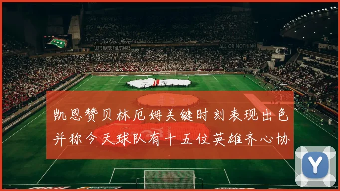 凯恩赞贝林厄姆关键时刻表现出色并称今天球队有十五位英雄齐心协力