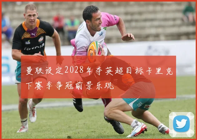 曼联设定2028年夺英超目标卡里克下赛季争冠前景乐观