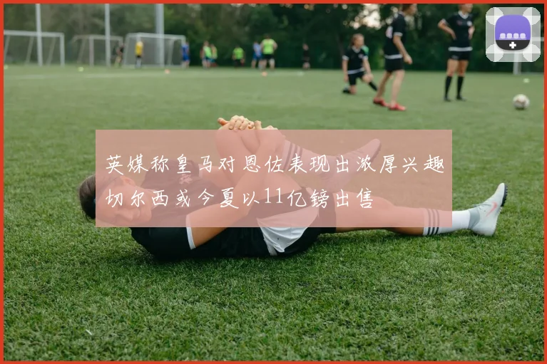 英媒称皇马对恩佐表现出浓厚兴趣切尔西或今夏以11亿镑出售