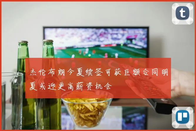 杰伦布朗今夏续签可获巨额合同明夏或迎更高薪资机会
