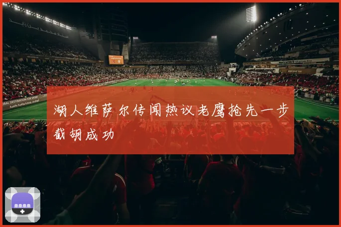 湖人维萨尔传闻热议老鹰抢先一步截胡成功