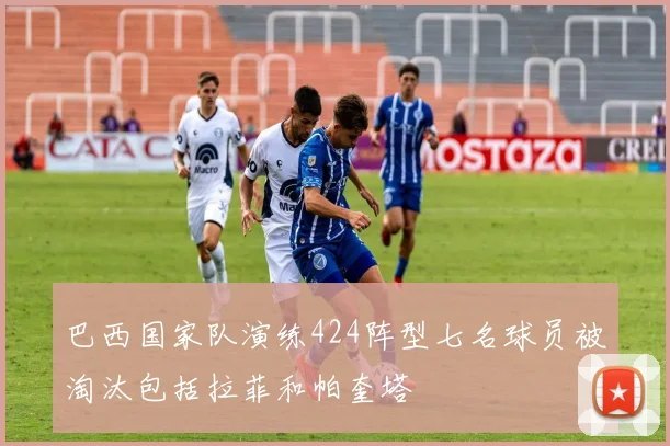 巴西国家队演练424阵型七名球员被淘汰包括拉菲和帕奎塔