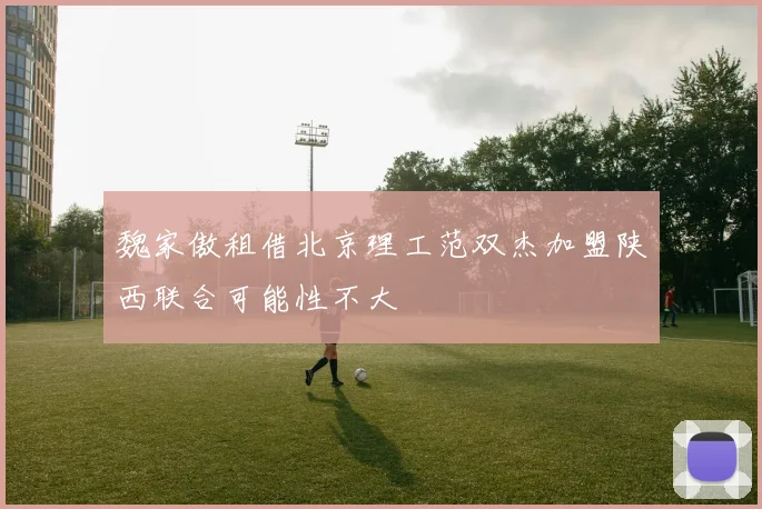 魏家傲租借北京理工范双杰加盟陕西联合可能性不大