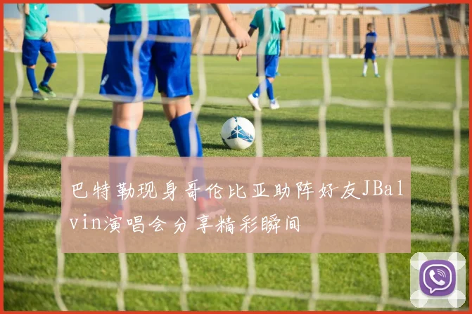 巴特勒现身哥伦比亚助阵好友JBalvin演唱会分享精彩瞬间