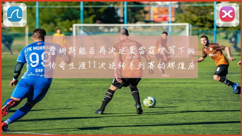 詹姆斯能否再次逆袭雷霆续写下狗传奇生涯11次逆转系列赛的辉煌历史