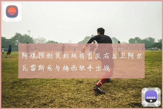 阿媒预测莫利纳将首发右后卫阿尔瓦雷斯或与梅西联手出战