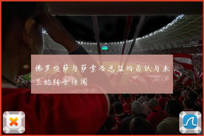 佛罗伦萨与萨索洛总监均否认与米兰的转会传闻