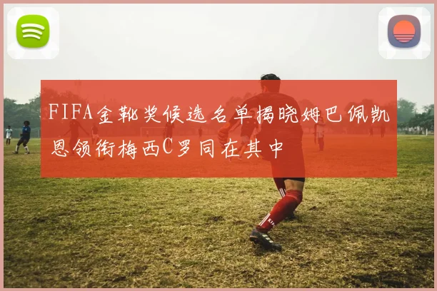 FIFA金靴奖候选名单揭晓姆巴佩凯恩领衔梅西C罗同在其中